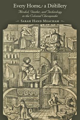 Every Home a Distillery: Alcohol, Gender, and Technology in the Colonial Chesapeake - Meacham, Sarah H