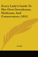 Every Lady's Guide To Her Own Greenhouse, Hothouse, And Conservatory (1851)