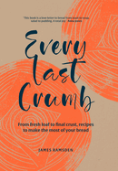 Every Last Crumb: From Fresh Loaf to Final Crust, Recipes to Make the Most of Your Bread