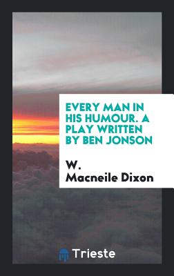 Every Man in His Humour. a Play Written by Ben Jonson - Dixon, W Macneile