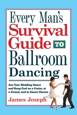 Every Man's Survival Guide to Ballroom Dancing: Ace Your Wedding Dance and Keep Cool on a Cruise, at a Formal, and in Dance Classes - Joseph, James