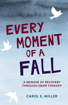 Every Moment of a Fall: A Memoir of Recovery Through EMDR Therapy - Miller, Carol E