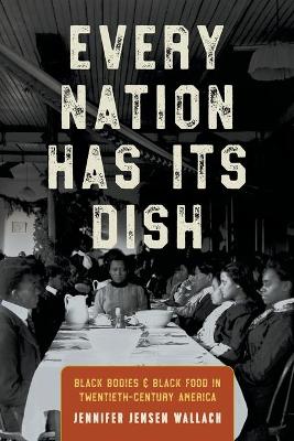 Every Nation Has Its Dish: Black Bodies and Black Food in Twentieth-Century America - Wallach, Jennifer Jensen