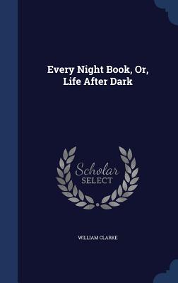 Every Night Book, Or, Life After Dark - Clarke, William, PhD, MBA