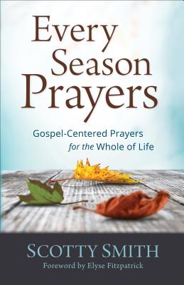 Every Season Prayers: Gospel-Centered Prayers for the Whole of Life - Smith, Scotty (Preface by)