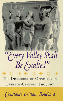 Every Valley Shall Be Exalted: The Discourse of Opposites in Twelfth-Century Thought - Bouchard, Constance Brittain