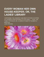 Every Woman Her Own House-Keeper; Or, the Ladies' Library: Containing the Cheapest and Most Extensive System of Cookery Ever Offered to the Public. ... Also, the Family Physician; Or, a Complete Body of Domestic Medicine