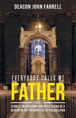 Everybody Calls Me Father: Stories, Inspirations and Reflections of a Deacon in the Archdiocese of Philadelphia - Farrell, Deacon John