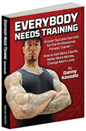 Everybody Needs Training: Proven Success Secrets for the Professional Fitness Trainer "How to Get More Clients, Make More Money, Change More Lives
