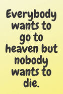 Everybody wants to go to heaven; but nobody wants to die: 6x9 Notebook, Ruled, Sarcastic Journal, Funny Notebook For Women, Men;Boss;Coworkers;Colleagues;Students: Friends