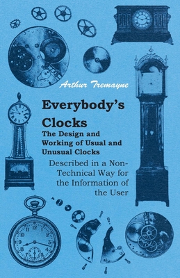 Everybody's Clocks - The Design and Working of Usual and Unusual Clocks Described in a Non-Technical Way for the Information of the User - Tremayne, Arthur