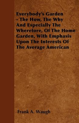 Everybody's Garden - The How, the Why and Especially the Wherefore, of the Home Garden, with Emphasis Upon the Interests of the Average American - Waugh, Frank A