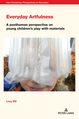 Everyday Artfulness: A posthuman perspective on young children's play with materials - Irwin, Jones (Editor), and Cowden, Stephen (Editor), and Hill, Lucy