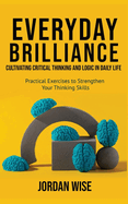 Everyday Brilliance: Cultivating Critical Thinking and Logic in Daily Life: Practical Exercises to Strengthen Your Thinking Skills