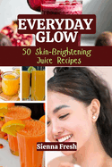 Everyday Glow: 50 Skin-Brightening Juice Recipes
