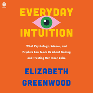 Everyday Intuition: What Psychology, Science, and Psychics Can Teach Us about Finding and Trusting Our Inner Voice