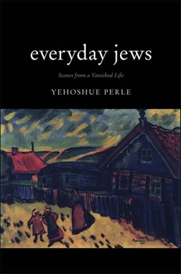 Everyday Jews: Scenes from a Vanished Life - Perle, Yehoshue, and Birstein, Margaret (Translated by), and Deshell, Maier (Translated by)