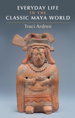 Everyday Life in the Classic Maya World - Ardren, Traci