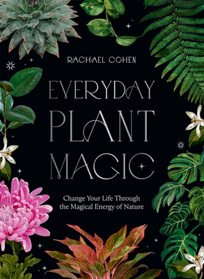 Everyday Plant Magic: Change Your Life Through the Magical Energy of Nature - Cohen, Rachael