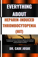 Everything about Heparin-Induced Thrombocytopenia (Hit): A Complete Guide For Patients, Caregivers, And Healthcare Professionals - Causes, Symptoms, Diagnosis, Treatment, Coping Strategies, And More