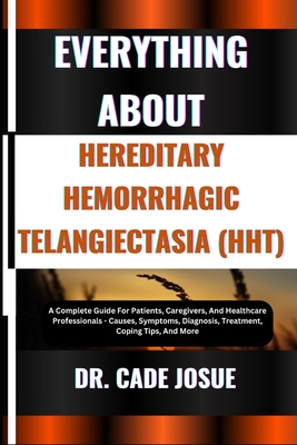 Everything about Hereditary Hemorrhagic Telangiectasia (Hht): A Complete Guide For Patients, Caregivers, And Healthcare Professionals - Causes, Symptoms, Diagnosis, Treatment, Coping Tips, And More - Josue, Cade, Dr.
