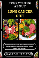 Everything about Lung Cancer Diet: A Comprehensive Guide To Nutritional Strategies, Foods To Avoid, Healing Recipes For Optimal Health And Recovery