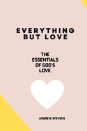 Everything But Love: The Essentials of God's Love