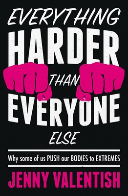 Everything Harder Than Everyone Else: Why Some of Us Push Our Bodies to Extremes - Valentish, Jenny