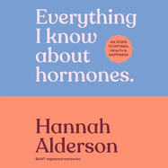 Everything I Know About Hormones: Six Steps to Optimal Health and Happiness