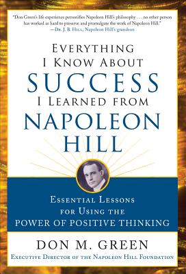 Everything I Know about Success I Learned from Napoleon Hill: Essential Lessons for Using the Power of Positive Thinking - Green, Don