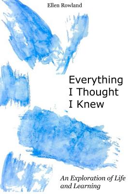 Everything I Thought I Knew: An Exploration of Life and Learning - Rowland, Ellen