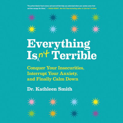 Everything Isn't Terrible: Conquer Your Insecurities, Interrupt Your Anxiety, and Finally Calm Down - Smith, Kathleen, and Lakin, Christine (Read by)