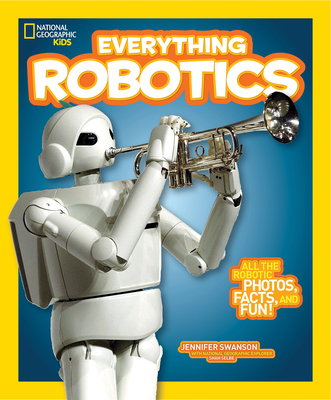 Everything Robotics: All the Photos, Facts, and Fun to Make You Race for Robots - Swanson, Jennifer, and National Geographic Kids