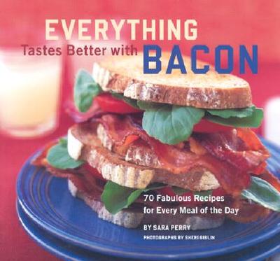Everything Tastes Better with Bacon: 70 Fabulous Recipes for Every Meal of the Day - Perry, Sara, and Giblin, Sheri (Photographer)