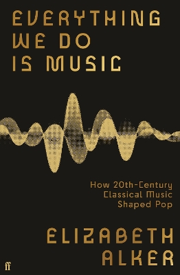 Everything We Do is Music: How 20th-Century Classical Music Shaped Pop - Alker, Elizabeth