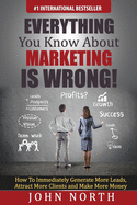 Everything You Know about Marketing Is Wrong!: How to Immediately Generate More Leads, Attract More Clients and Make More Money
