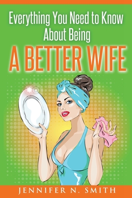 Everything You Need to Know About Being a Better Wife - Smith, Jennifer N