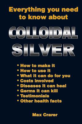 Everything You Need To Know About Colloidal Silver - Crarer, Max, and Coory, David (Editor)