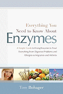 Everything You Need to Know about Enzymes: A Simple Guide to Using Exzymes to Treat Everything from Digestive Problems and Allergies to Migraines and Arthritis