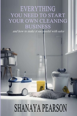 Everything You Need to Start Your Own Cleaning Business - Pearson, Shanaya
