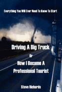 Everything You Will Ever Need to Know to Start Driving a Big Truck or How I Became a Professional Tourist