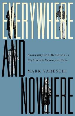 Everywhere and Nowhere: Anonymity and Mediation in Eighteenth-Century Britain - Vareschi, Mark