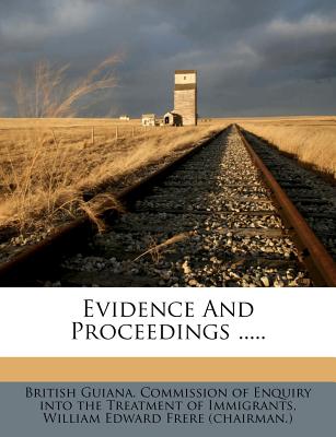 Evidence and Proceedings ..... - British Guiana Commission of Enquiry in (Creator), and William Edward Frere (Chairman ) (Creator)