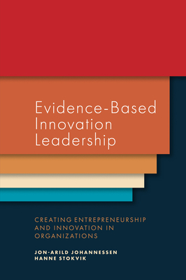 Evidence-Based Innovation Leadership: Creating Entrepreneurship and Innovation in Organizations - Johannessen, Jon-Arild, and Stokvik, Hanne