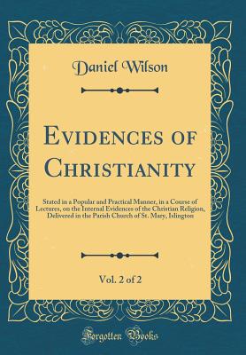 Evidences of Christianity, Vol. 2 of 2: Stated in a Popular and Practical Manner, in a Course of Lectures, on the Internal Evidences of the Christian Religion, Delivered in the Parish Church of St. Mary, Islington (Classic Reprint) - Wilson, Daniel, Sir