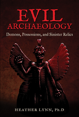 Evil Archaeology: Demons, Possessions, and Sinister Relics - Lynn, Heather, PhD