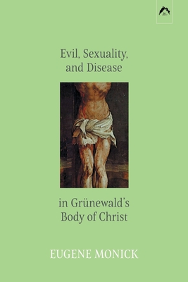 Evil, Sexuality, and Disease in Grnewald's Body of Christ - Miller, David L (Foreword by), and Monick, Eugene