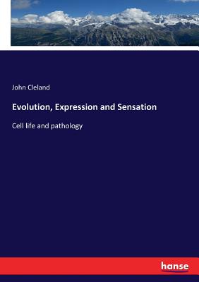 Evolution, Expression and Sensation: Cell life and pathology - Cleland, John