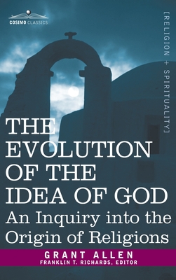 Evolution of the Idea of God: An Inquiry Into the Origin of Religions - Allen, Grant, and Richards, Franklin T (Editor)