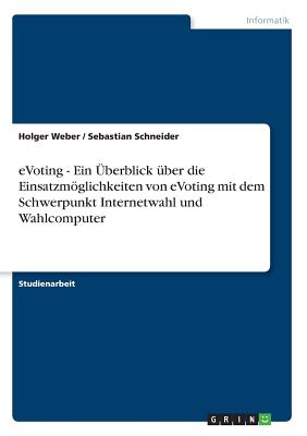 Evoting - Ein Uberblick Uber Die Einsatzmoglichkeiten Von Evoting Mit Dem Schwerpunkt Internetwahl Und Wahlcomputer - Weber, Holger, and Schneider, Sebastian